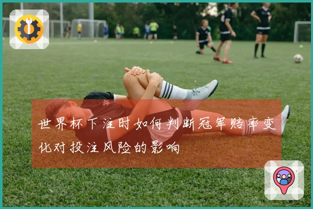 世界杯下注时如何判断冠军赔率变化对投注风险的影响