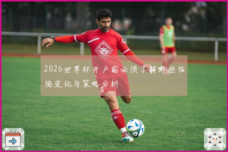 2026世界杯开户前必须了解哪些临场变化与策略分析