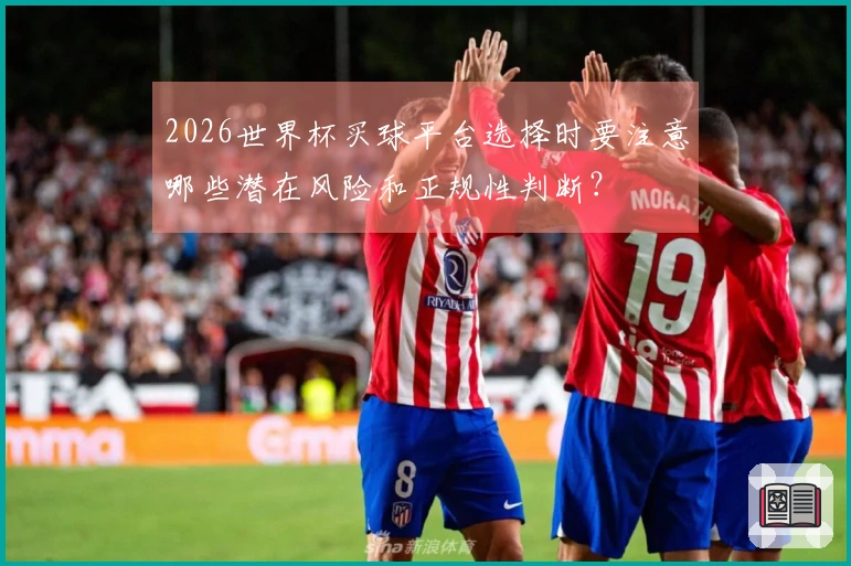2026世界杯买球平台选择时要注意哪些潜在风险和正规性判断？