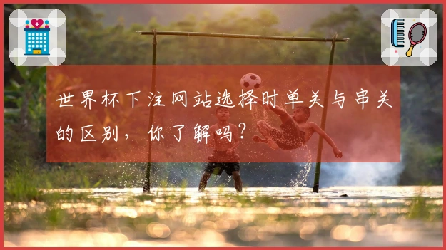 世界杯下注网站选择时单关与串关的区别，你了解吗？