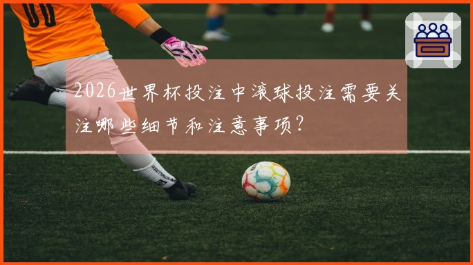 2026世界杯投注中滚球投注需要关注哪些细节和注意事项?