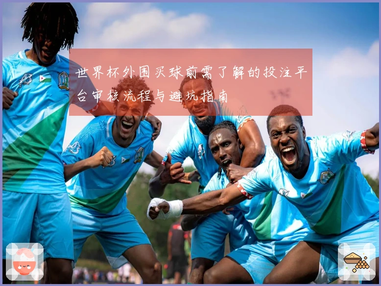 世界杯外围买球前需了解的投注平台审核流程与避坑指南