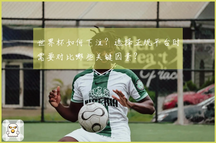 世界杯如何下注？选择正规平台时需要对比哪些关键因素？