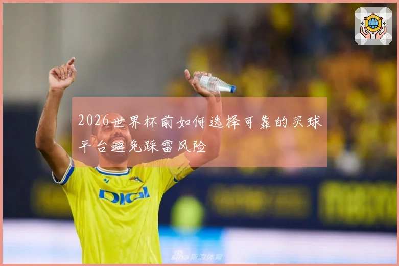 2026世界杯前如何选择可靠的买球平台避免踩雷风险