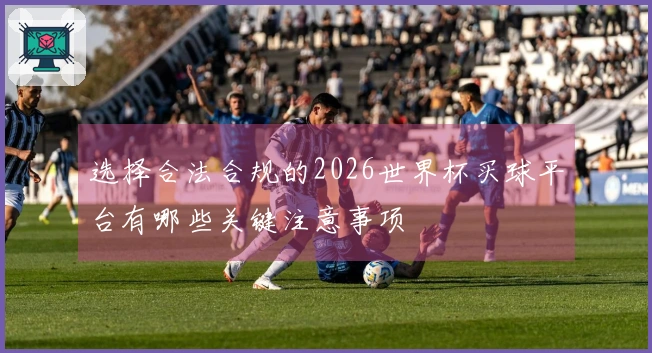选择合法合规的2026世界杯买球平台有哪些关键注意事项