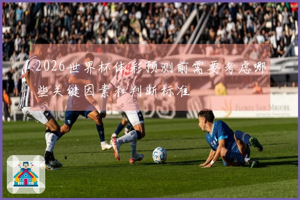 2026世界杯体彩预测前需要考虑哪些关键因素和判断标准