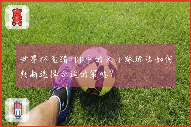 世界杯竞猜app中的大小球玩法如何判断选择合适的策略?