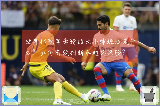 世界杯冠军竞猜的大小球玩法是什么?如何有效判断和避免风险?