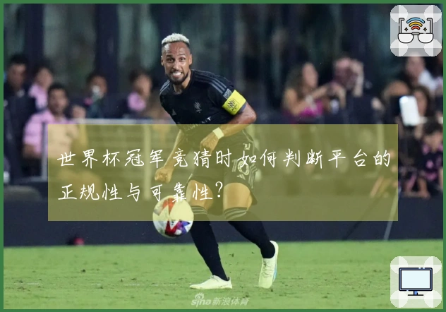 世界杯冠军竞猜时如何判断平台的正规性与可靠性?