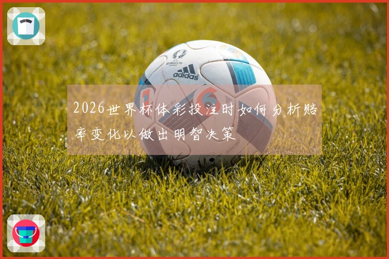 2026世界杯体彩投注时如何分析赔率变化以做出明智决策