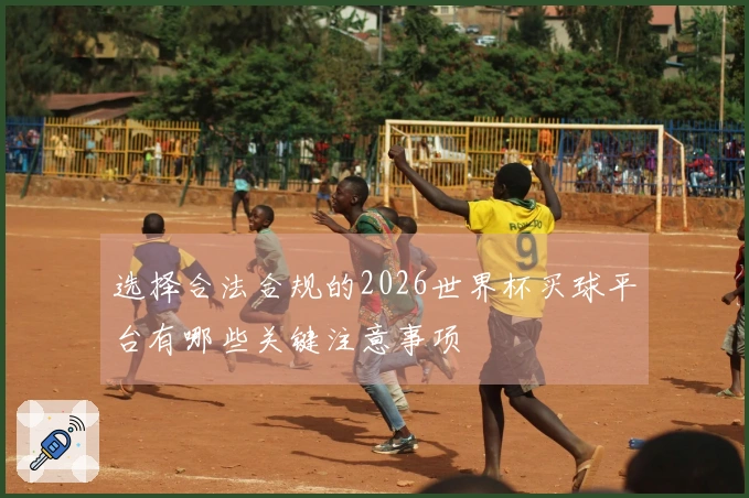 选择合法合规的2026世界杯买球平台有哪些关键注意事项