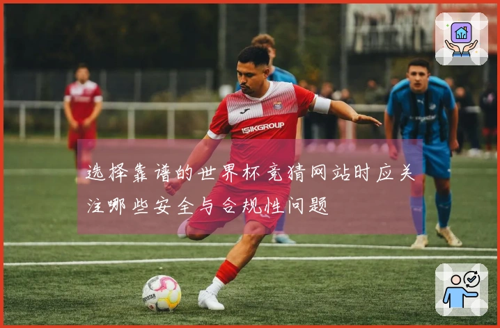 选择靠谱的世界杯竞猜网站时应关注哪些安全与合规性问题