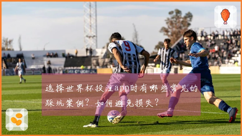 选择世界杯投注app时有哪些常见的踩坑案例?如何避免损失?