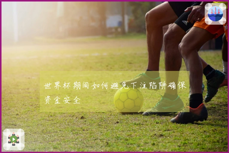 世界杯期间如何避免下注陷阱确保资金安全