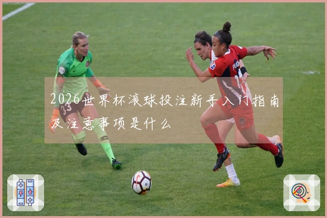 2026世界杯滚球投注新手入门指南及注意事项是什么