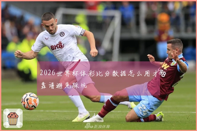 2026世界杯体彩比分数据怎么用才靠谱避免踩坑
