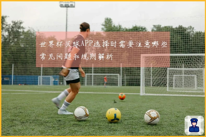 世界杯买球APP选择时需要注意哪些常见问题和规则解析