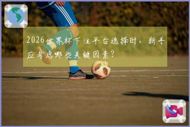 2026世界杯下注平台选择时，新手应考虑哪些关键因素？
