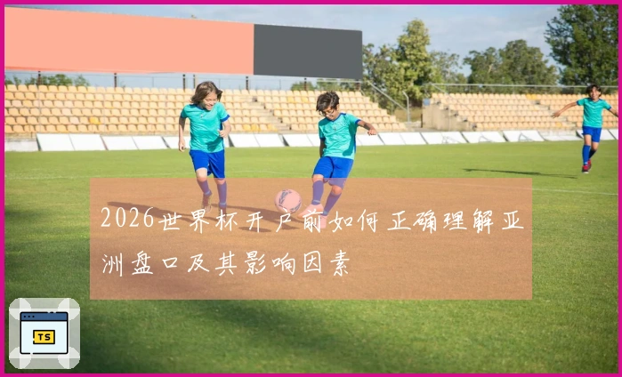 2026世界杯开户前如何正确理解亚洲盘口及其影响因素