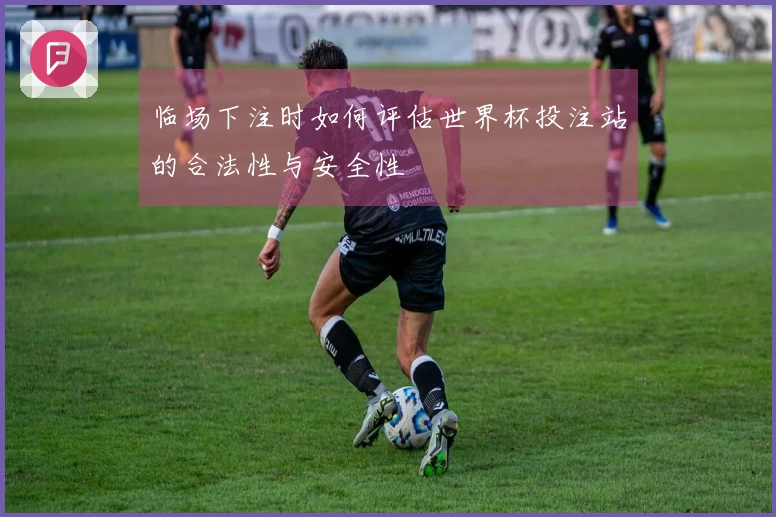 临场下注时如何评估世界杯投注站的合法性与安全性