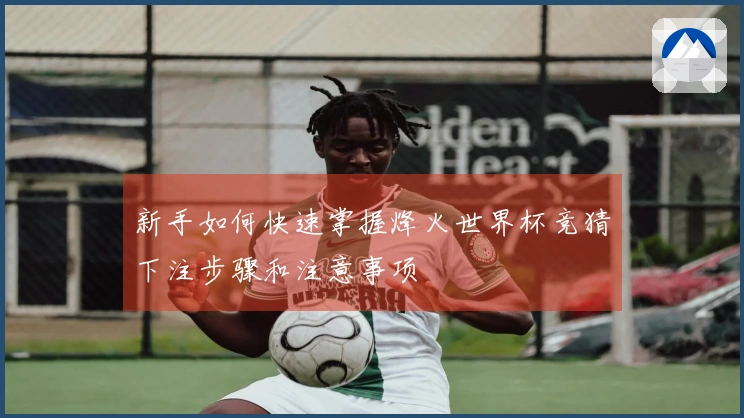 新手如何快速掌握烽火世界杯竞猜下注步骤和注意事项