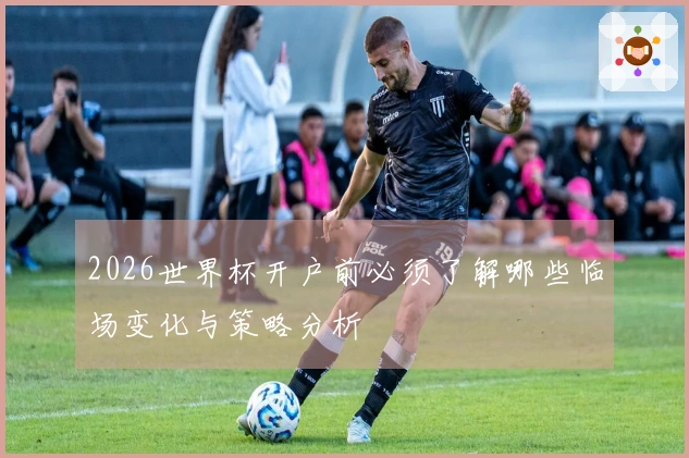 2026世界杯开户前必须了解哪些临场变化与策略分析