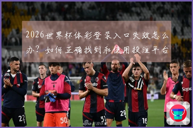 2026世界杯体彩登录入口失效怎么办?如何正确找到和使用投注平台?