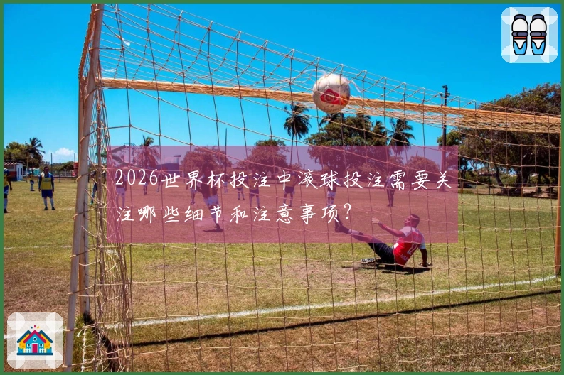 2026世界杯投注中滚球投注需要关注哪些细节和注意事项？