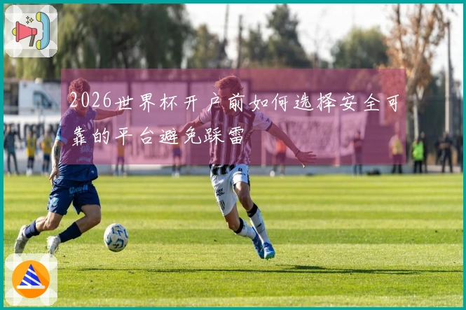 2026世界杯开户前如何选择安全可靠的平台避免踩雷