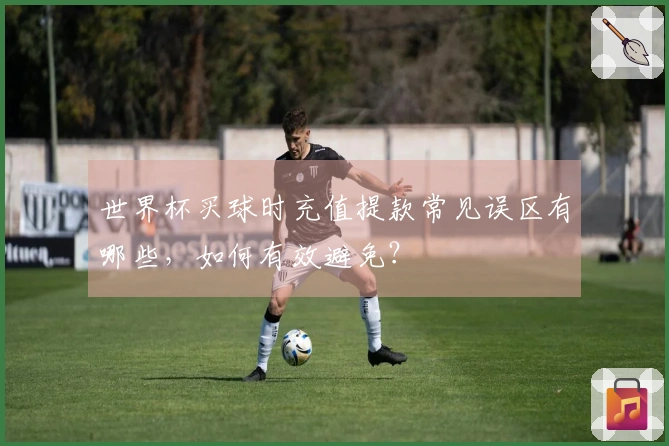世界杯买球时充值提款常见误区有哪些，如何有效避免？