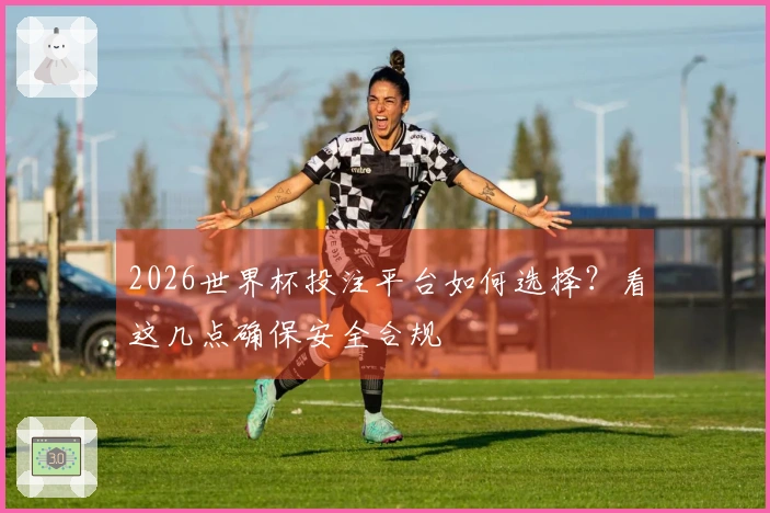2026世界杯投注平台如何选择?看这几点确保安全合规