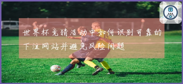 世界杯竞猜活动中如何识别可靠的下注网站并避免风险问题