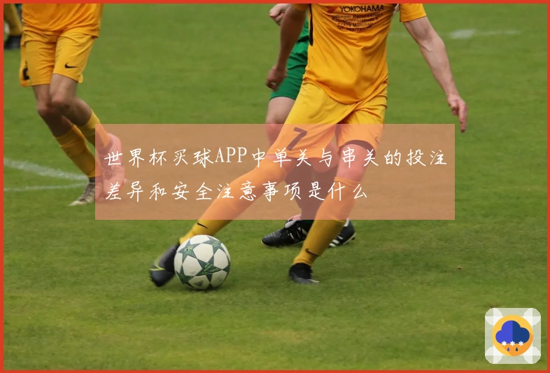 世界杯买球APP中单关与串关的投注差异和安全注意事项是什么