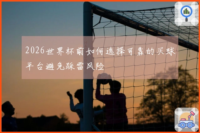 2026世界杯前如何选择可靠的买球平台避免踩雷风险