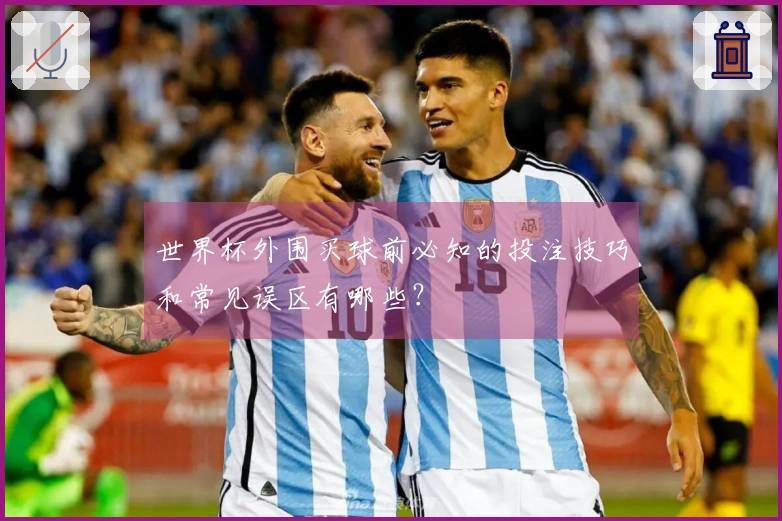 世界杯外围买球前必知的投注技巧和常见误区有哪些？