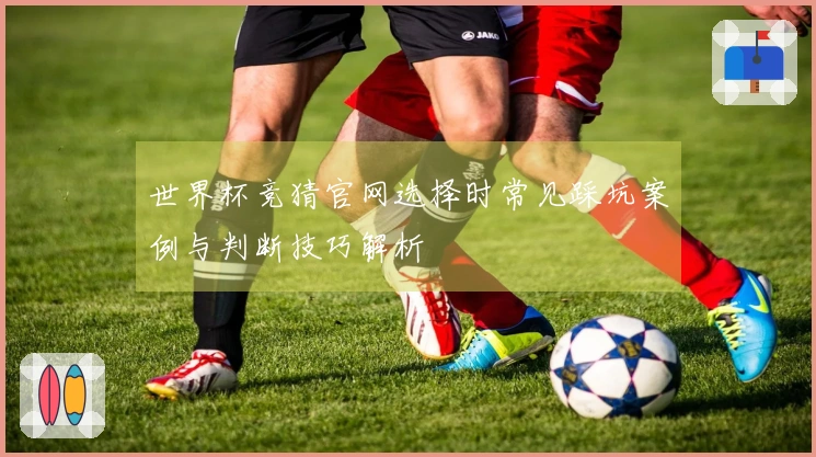 世界杯竞猜官网选择时常见踩坑案例与判断技巧解析