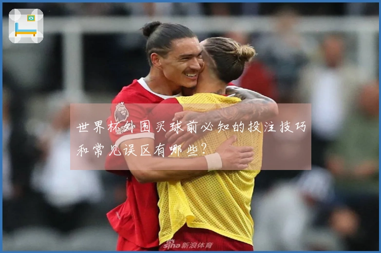 世界杯外围买球前必知的投注技巧和常见误区有哪些？