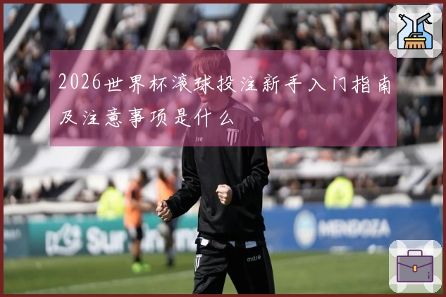 2026世界杯滚球投注新手入门指南及注意事项是什么