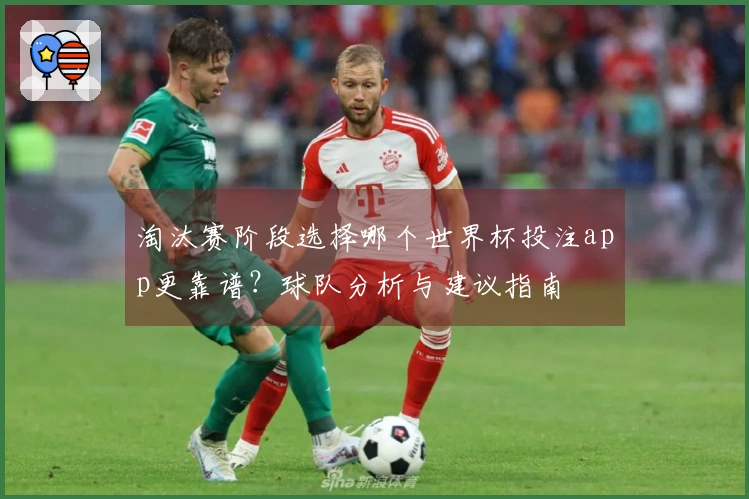 淘汰赛阶段选择哪个世界杯投注app更靠谱？球队分析与建议指南