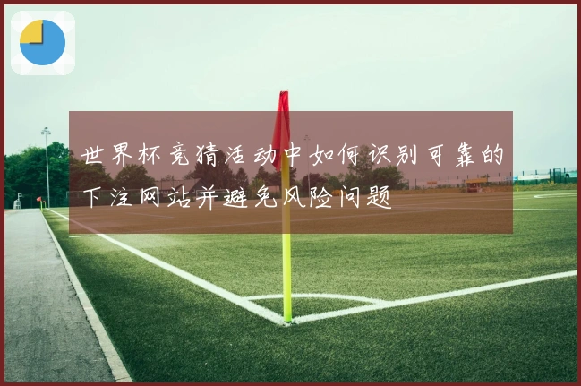 世界杯竞猜活动中如何识别可靠的下注网站并避免风险问题