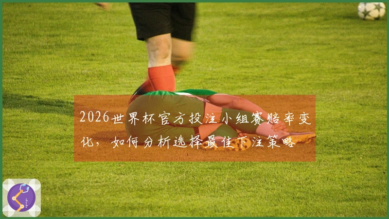 2026世界杯官方投注小组赛赔率变化，如何分析选择最佳下注策略