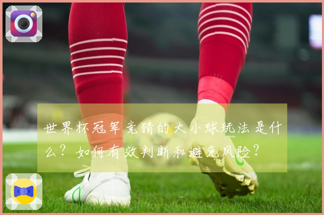 世界杯冠军竞猜的大小球玩法是什么?如何有效判断和避免风险?