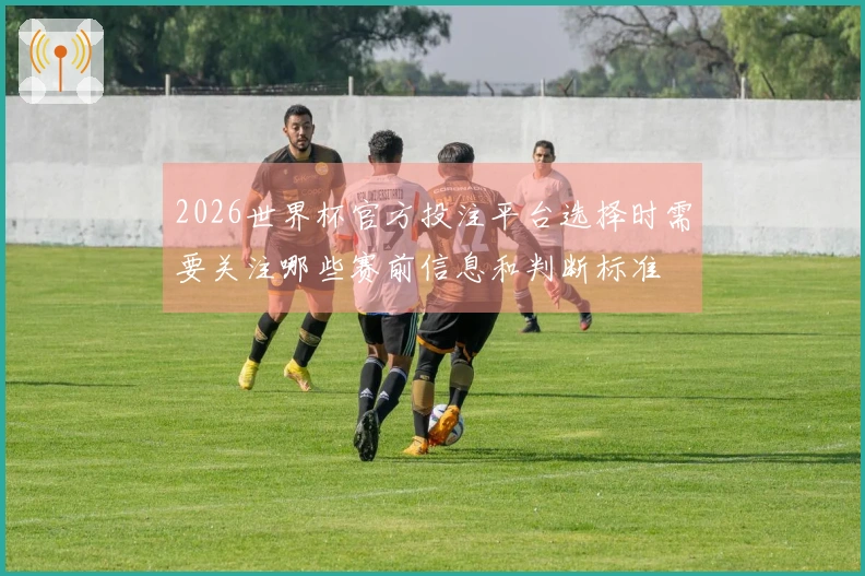 2026世界杯官方投注平台选择时需要关注哪些赛前信息和判断标准