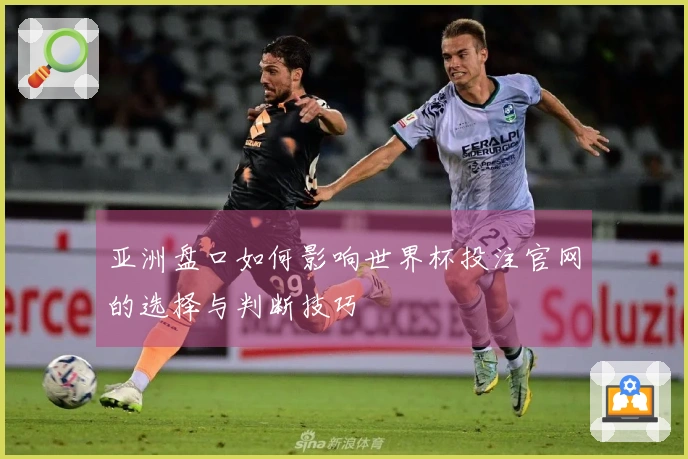 亚洲盘口如何影响世界杯投注官网的选择与判断技巧