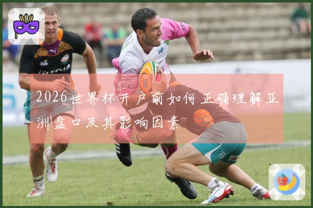 2026世界杯开户前如何正确理解亚洲盘口及其影响因素