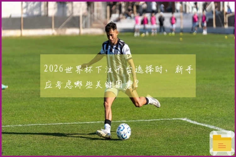 2026世界杯下注平台选择时,新手应考虑哪些关键因素?